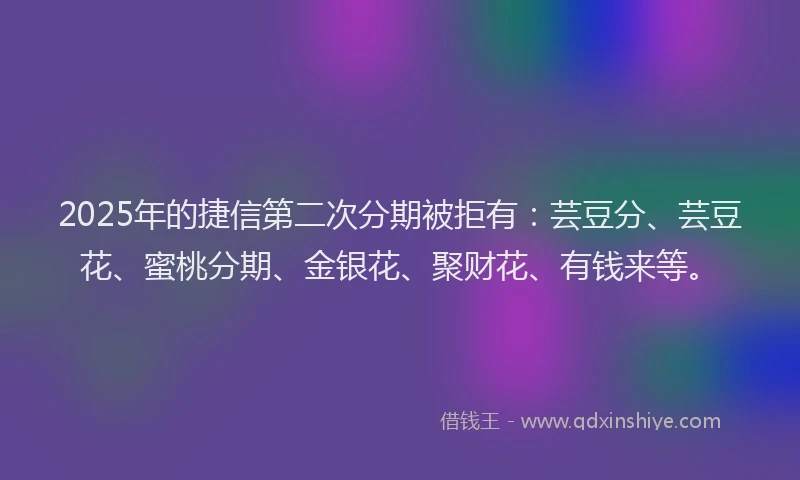 2025年的捷信第二次分期被拒有:芸豆分、芸豆花、蜜桃分期、金银花、聚财花、有钱来等。