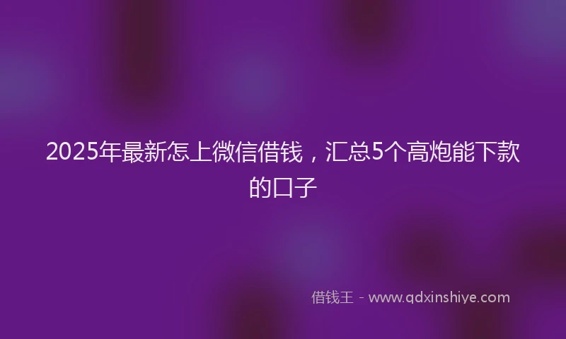 2025年最新怎上微信借钱，汇总5个高炮能下款的口子