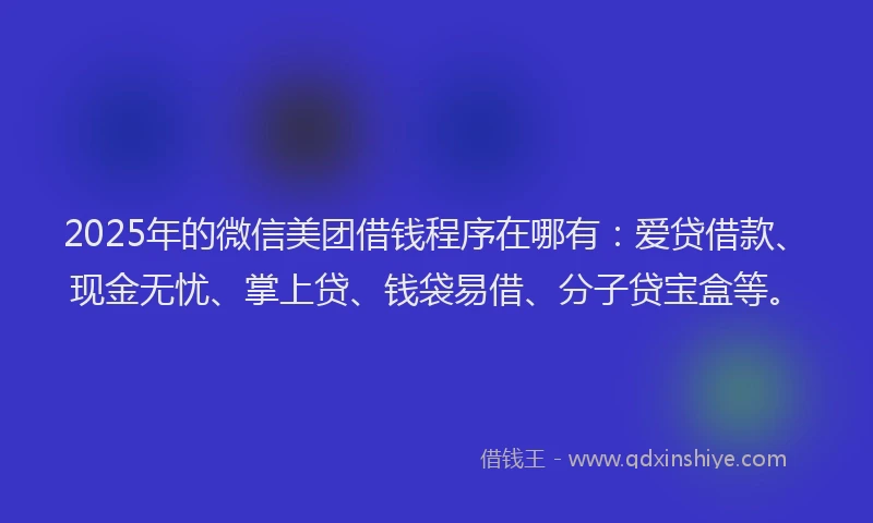 2025年的微信美团借钱程序在哪有：爱贷借款、现金无忧、掌上贷、钱袋易借、分子贷宝盒等。