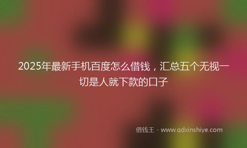 2025年最新手机百度怎么借钱，汇总五个无视一切是人就下款的口子