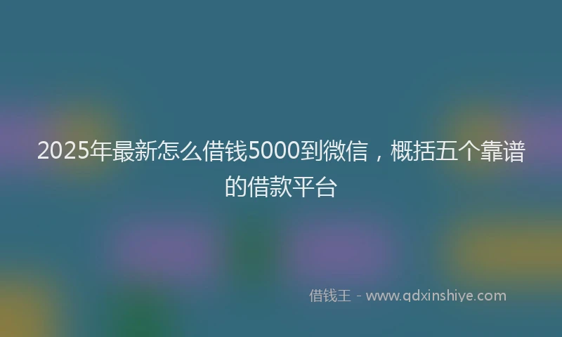 2025年最新怎么借钱5000到微信，概括五个靠谱的借款平台
