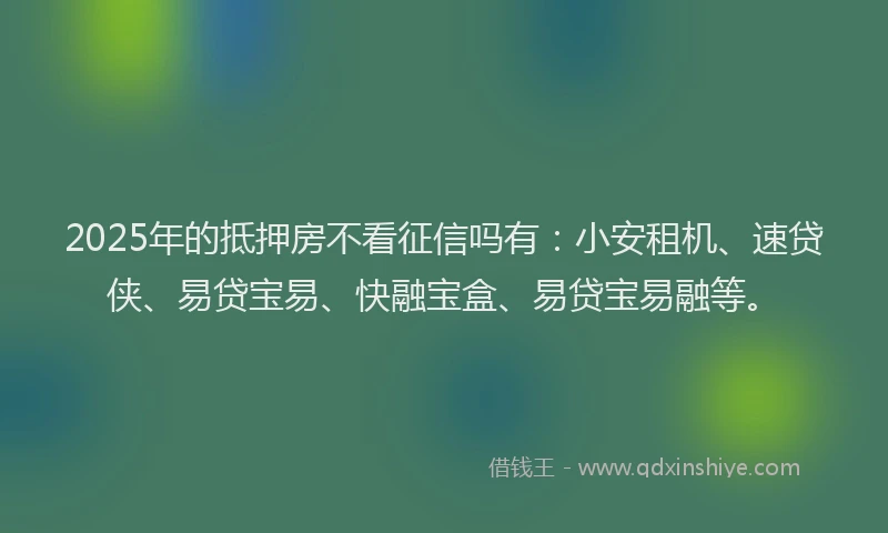 2025年的抵押房不看征信吗有：小安租机、速贷侠、易贷宝易、快融宝盒、易贷宝易融等。