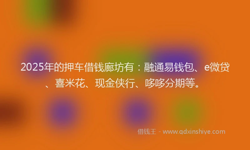 2025年的押车借钱廊坊有：融通易钱包、e微贷、喜米花、现金侠行、哆哆分期等。