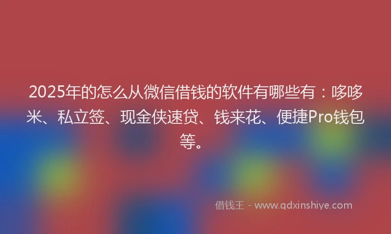 2025年的怎么从微信借钱的软件有哪些有：哆哆米、私立签、现金侠速贷、钱来花、便捷Pro钱包等。