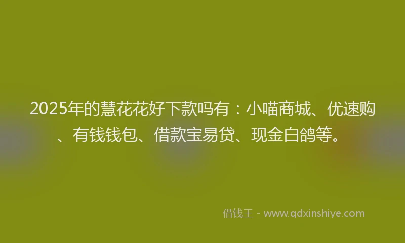 2025年的慧花花好下款吗有：小喵商城、优速购、有钱钱包、借款宝易贷、现金白鸽等。