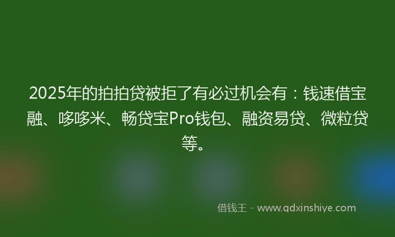 2025年的拍拍贷被拒了有必过机会有：钱速借宝融、哆哆米、畅贷宝Pro钱包、融资易贷、微粒贷等。