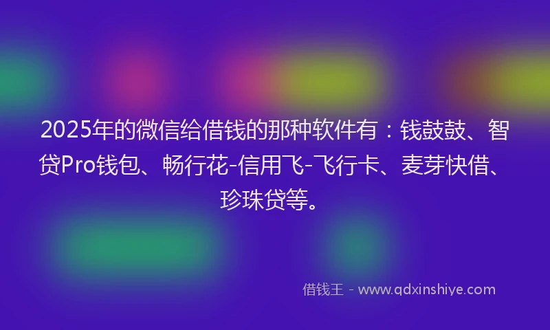 2025年的微信给借钱的那种软件有：钱鼓鼓、智贷Pro钱包、畅行花-信用飞-飞行卡、麦芽快借、珍珠贷等。