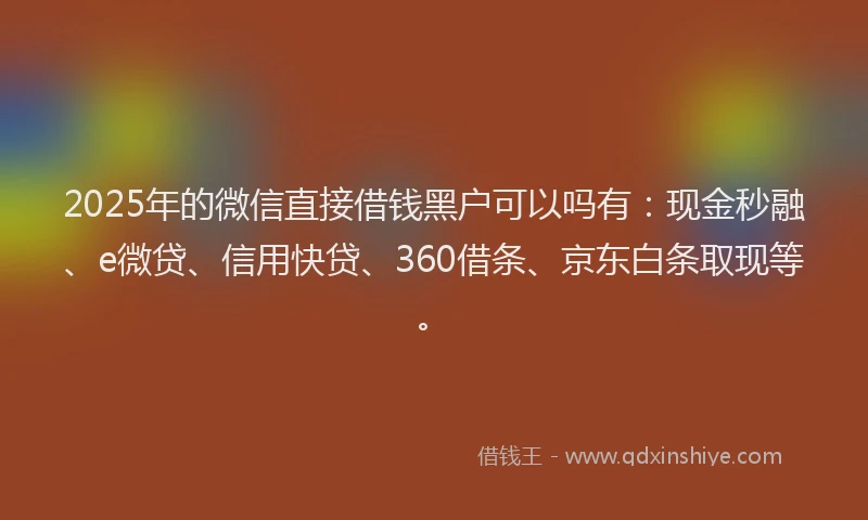 2025年的微信直接借钱黑户可以吗有：现金秒融、e微贷、信用快贷、360借条、京东白条取现等。