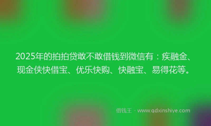 2025年的拍拍贷敢不敢借钱到微信有：疾融金、现金侠快借宝、优乐快购、快融宝、易得花等。