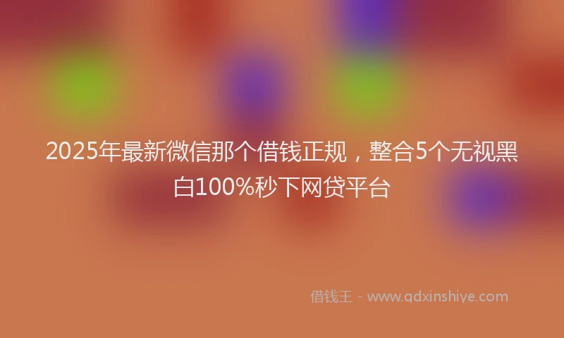 2025年最新微信那个借钱正规，整合5个无视黑白100%秒下网贷平台