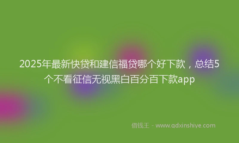 2025年最新快贷和建信福贷哪个好下款，总结5个不看征信无视黑白百分百下款app
