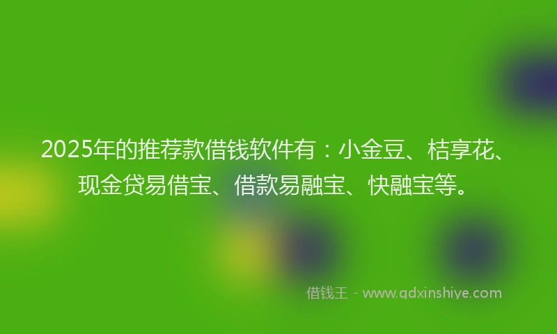2025年的推荐款借钱软件有：小金豆、桔享花、现金贷易借宝、借款易融宝、快融宝等。