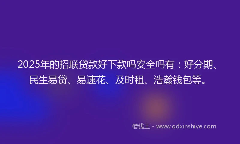 2025年的招联贷款好下款吗安全吗有：好分期、民生易贷、易速花、及时租、浩瀚钱包等。