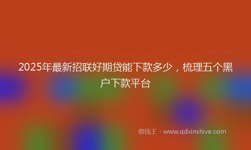 2025年最新招联好期贷能下款多少，梳理五个黑户下款平台