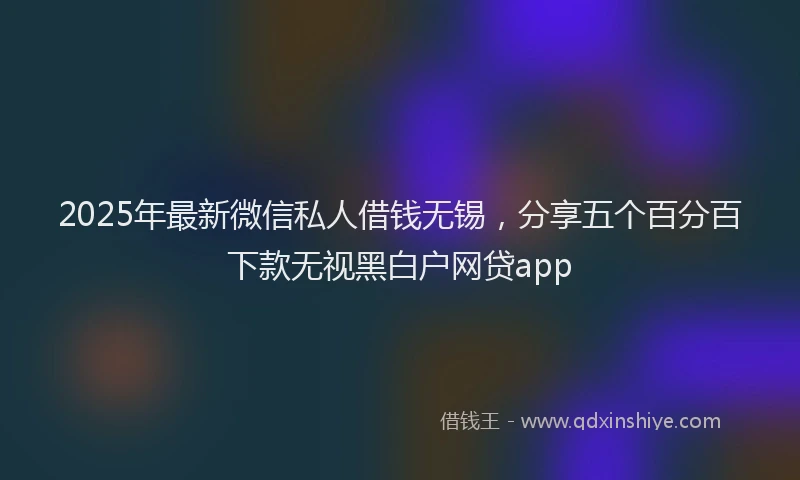 2025年最新微信私人借钱无锡，分享五个百分百下款无视黑白户网贷app