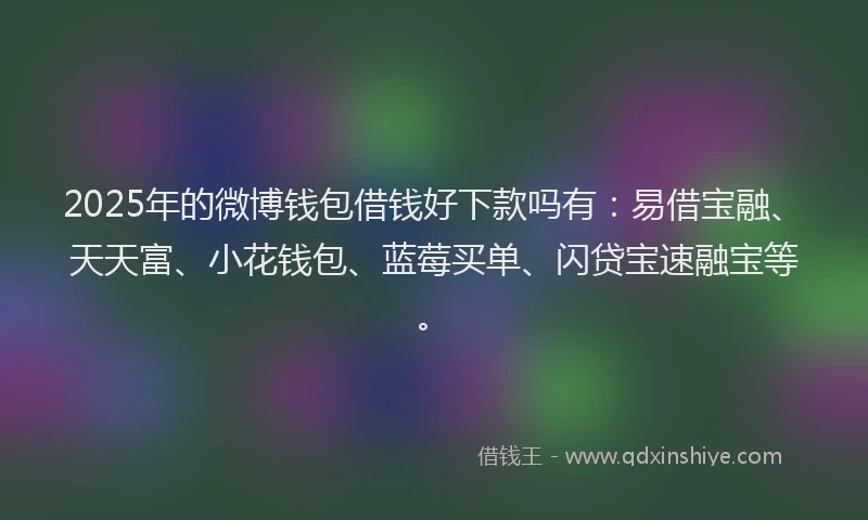 2025年的微博钱包借钱好下款吗有：易借宝融、天天富、小花钱包、蓝莓买单、闪贷宝速融宝等。