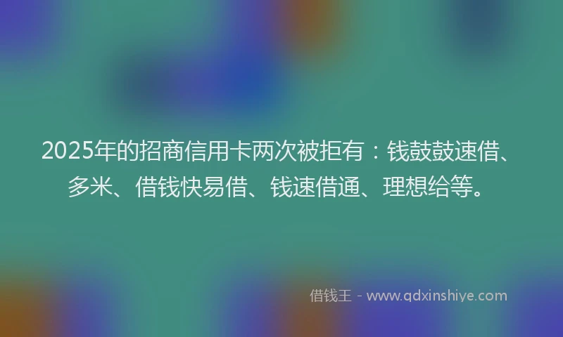 2025年的招商信用卡两次被拒有：钱鼓鼓速借、多米、借钱快易借、钱速借通、理想给等。