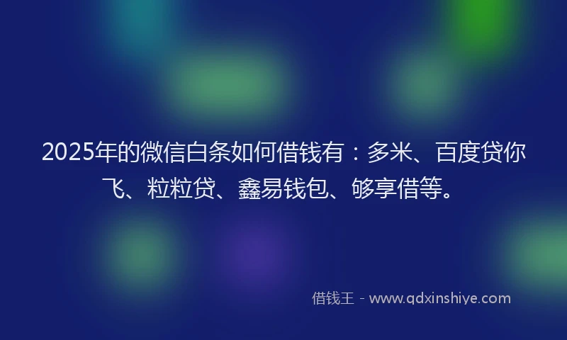 2025年的微信白条如何借钱有：多米、百度贷你飞、粒粒贷、鑫易钱包、够享借等。