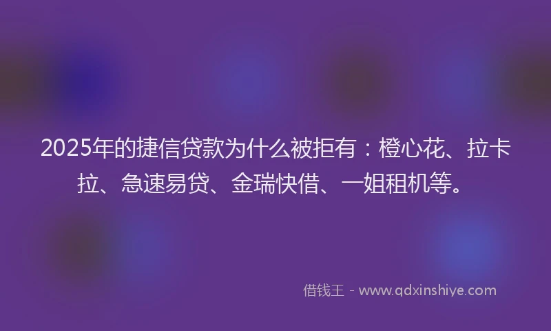 2025年的捷信贷款为什么被拒有：橙心花、拉卡拉、急速易贷、金瑞快借、一姐租机等。