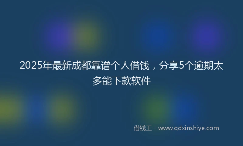 2025年最新成都靠谱个人借钱，分享5个逾期太多能下款软件