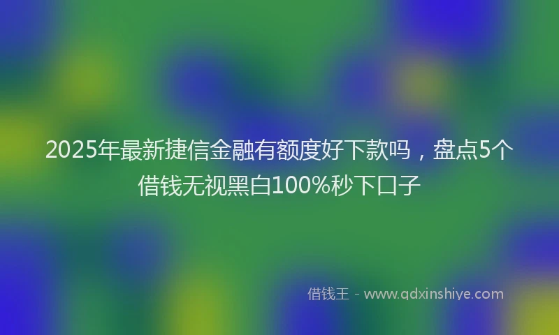 2025年最新捷信金融有额度好下款吗，盘点5个借钱无视黑白100%秒下口子