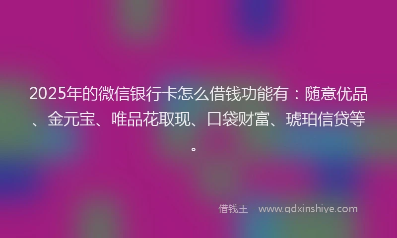 2025年的微信银行卡怎么借钱功能有：随意优品、金元宝、唯品花取现、口袋财富、琥珀信贷等。