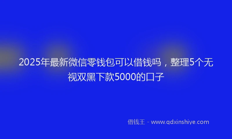 2025年最新微信零钱包可以借钱吗，整理5个无视双黑下款5000的口子