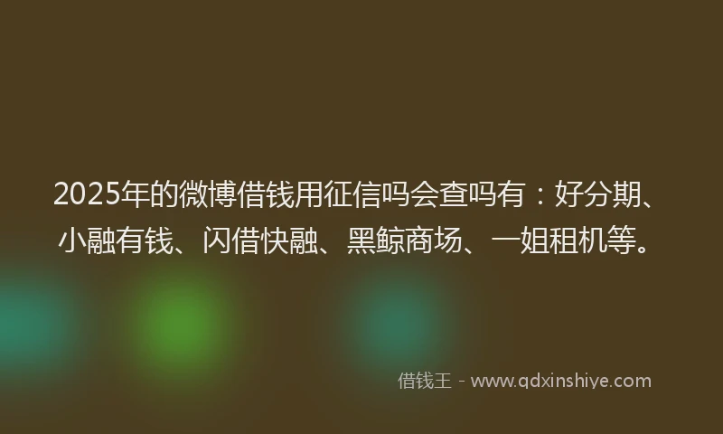 2025年的微博借钱用征信吗会查吗有：好分期、小融有钱、闪借快融、黑鲸商场、一姐租机等。