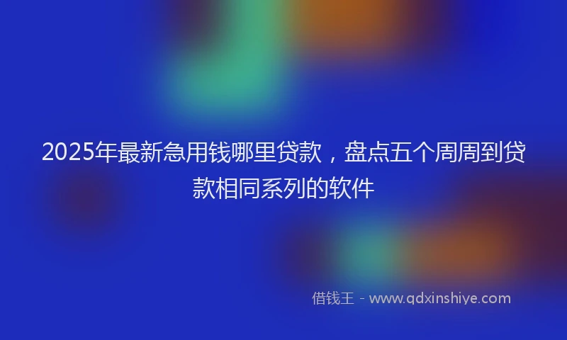 2025年最新急用钱哪里贷款，盘点五个周周到贷款相同系列的软件