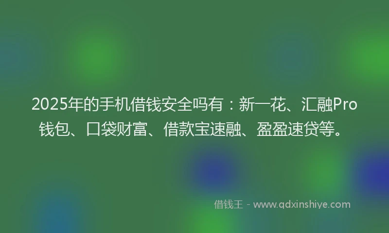2025年的手机借钱安全吗有：新一花、汇融Pro钱包、口袋财富、借款宝速融、盈盈速贷等。