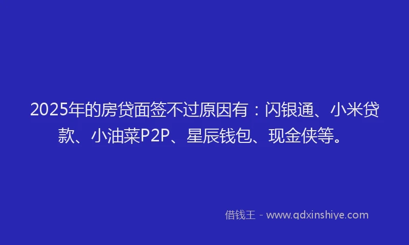 2025年的房贷面签不过原因有：闪银通、小米贷款、小油菜P2P、星辰钱包、现金侠等。