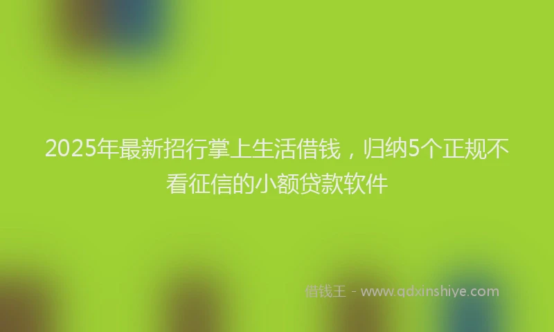 2025年最新招行掌上生活借钱，归纳5个正规不看征信的小额贷款软件