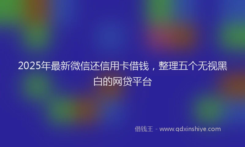 2025年最新微信还信用卡借钱，整理五个无视黑白的网贷平台