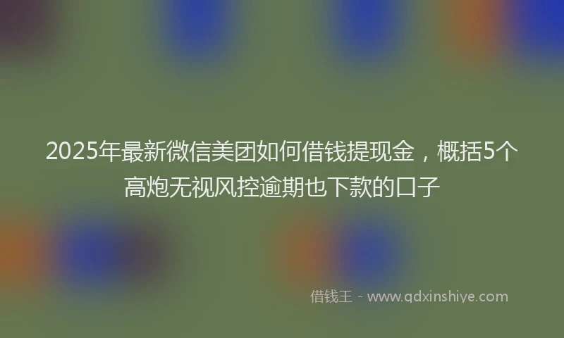 2025年最新微信美团如何借钱提现金，概括5个高炮无视风控逾期也下款的口子