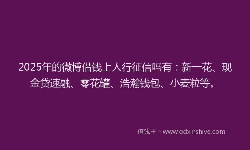 2025年的微博借钱上人行征信吗有：新一花、现金贷速融、零花罐、浩瀚钱包、小麦粒等。