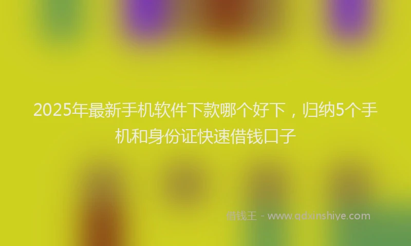 2025年最新手机软件下款哪个好下，归纳5个手机和身份证快速借钱口子