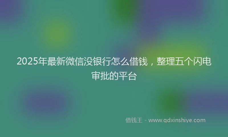 2025年最新微信没银行怎么借钱，整理五个闪电审批的平台