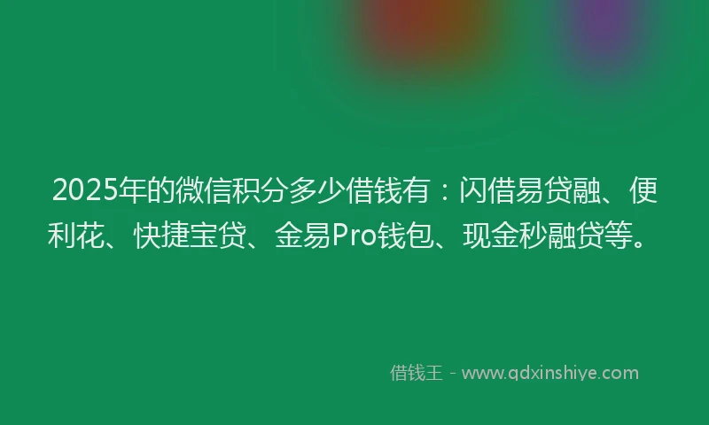 2025年的微信积分多少借钱有：闪借易贷融、便利花、快捷宝贷、金易Pro钱包、现金秒融贷等。