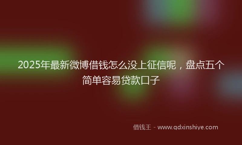 2025年最新微博借钱怎么没上征信呢，盘点五个简单容易贷款口子