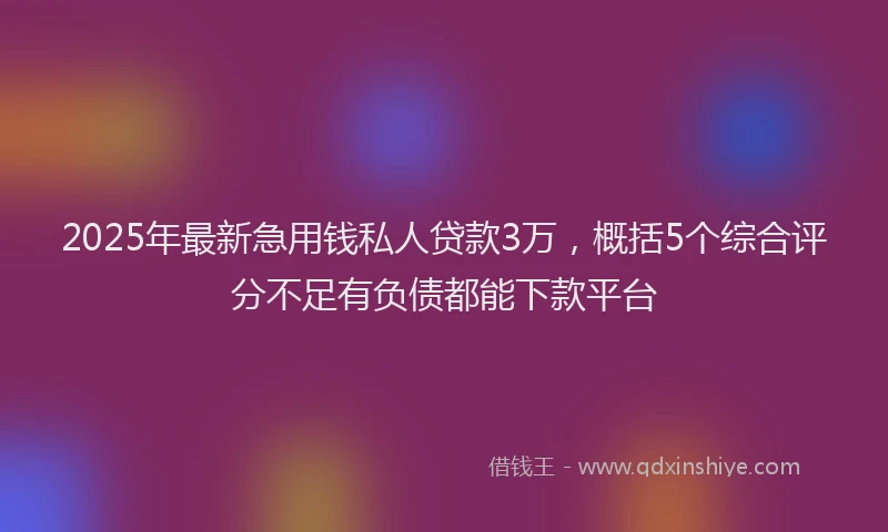 2025年最新急用钱私人贷款3万，概括5个综合评分不足有负债都能下款平台