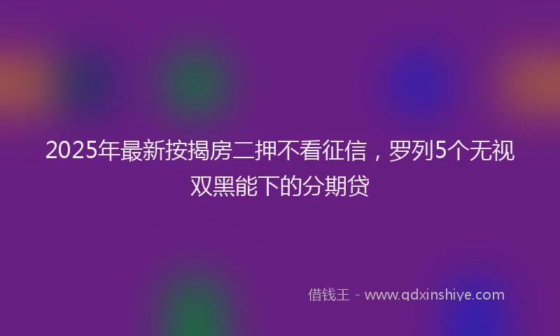 2025年最新按揭房二押不看征信，罗列5个无视双黑能下的分期贷