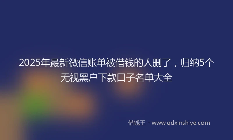 2025年最新微信账单被借钱的人删了，归纳5个无视黑户下款口子名单大全