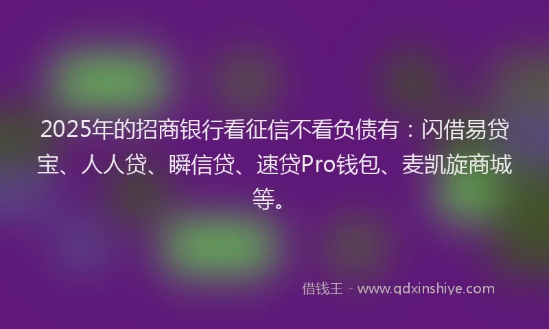 2025年的招商银行看征信不看负债有：闪借易贷宝、人人贷、瞬信贷、速贷Pro钱包、麦凯旋商城等。