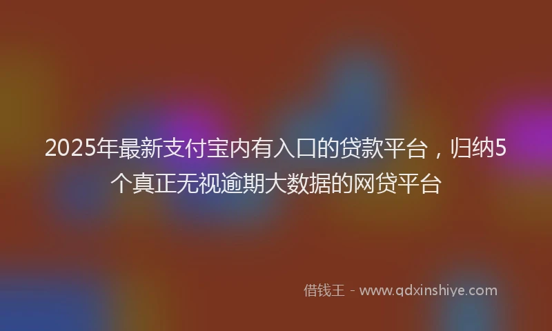 2025年最新支付宝内有入口的贷款平台，归纳5个真正无视逾期大数据的网贷平台