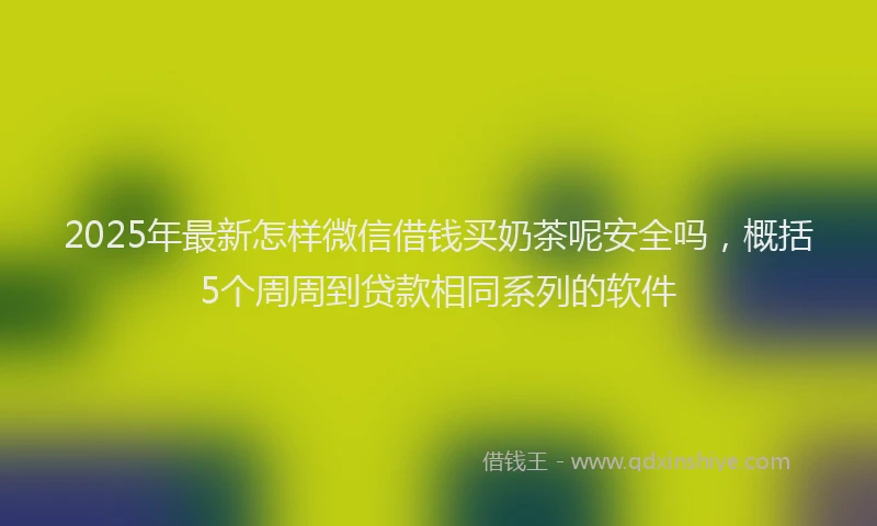 2025年最新怎样微信借钱买奶茶呢安全吗，概括5个周周到贷款相同系列的软件