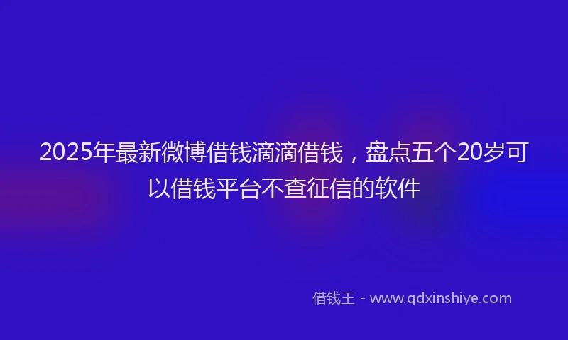 2025年最新微博借钱滴滴借钱，盘点五个20岁可以借钱平台不查征信的软件