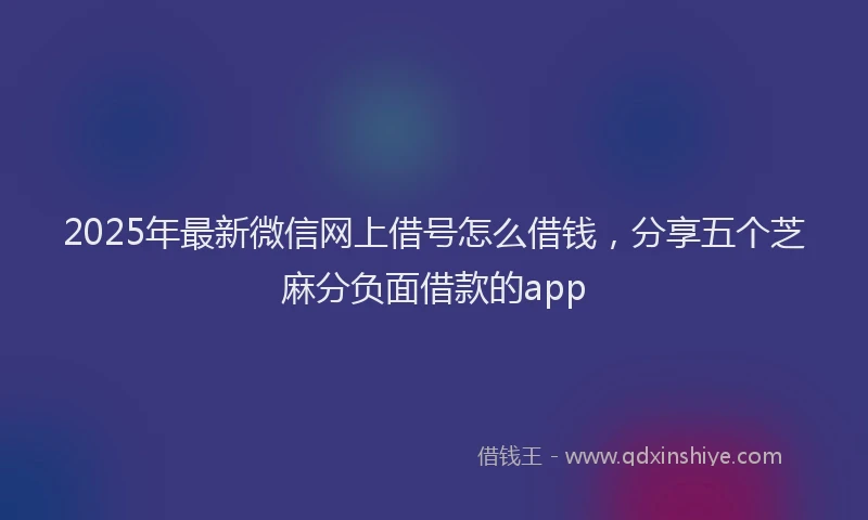 2025年最新微信网上借号怎么借钱，分享五个芝麻分负面借款的app