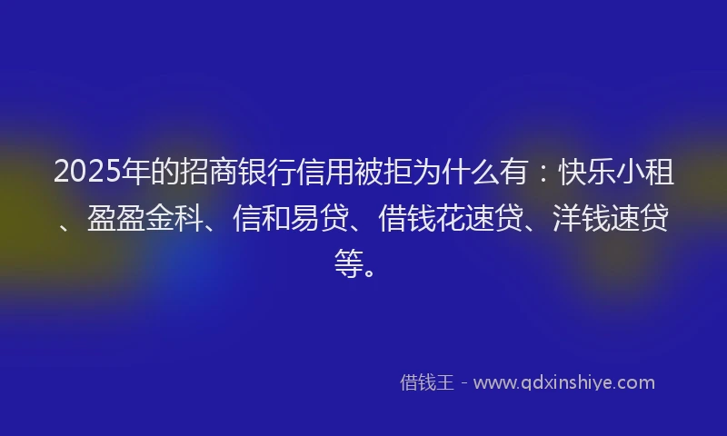 2025年的招商银行信用被拒为什么有：快乐小租、盈盈金科、信和易贷、借钱花速贷、洋钱速贷等。