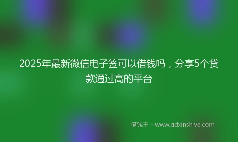 2025年最新微信电子签可以借钱吗，分享5个贷款通过高的平台