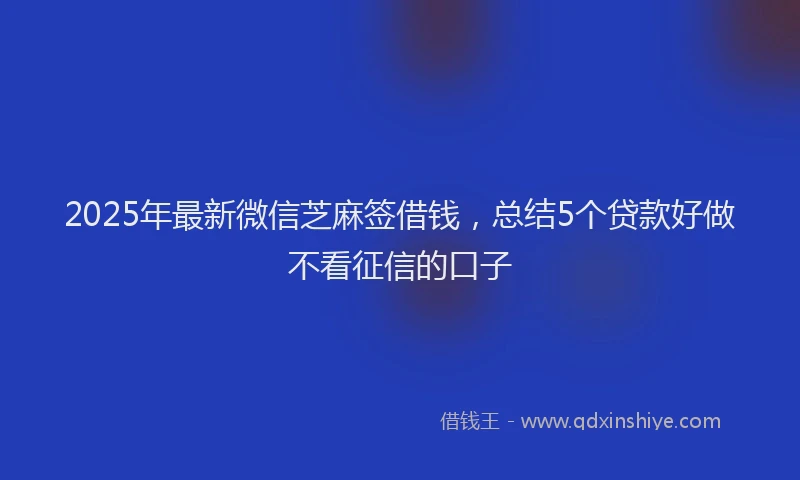 2025年最新微信芝麻签借钱，总结5个贷款好做不看征信的口子